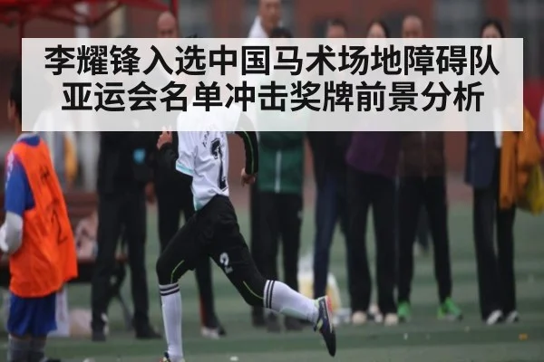 李耀锋入选中国马术场地障碍队亚运会名单冲击奖牌前景分析