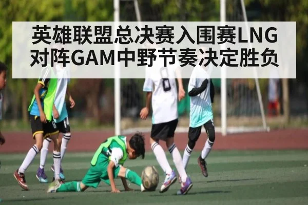 英雄联盟总决赛入围赛LNG对阵GAM中野节奏决定胜负