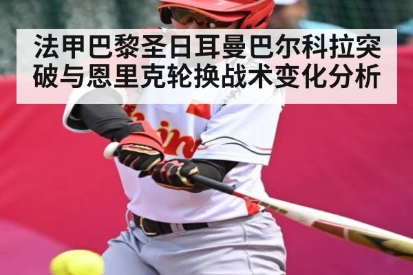 法甲巴黎圣日耳曼巴尔科拉突破与恩里克轮换战术变化分析