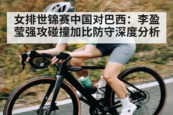 女排世锦赛中国对巴西：李盈莹强攻碰撞加比防守深度分析