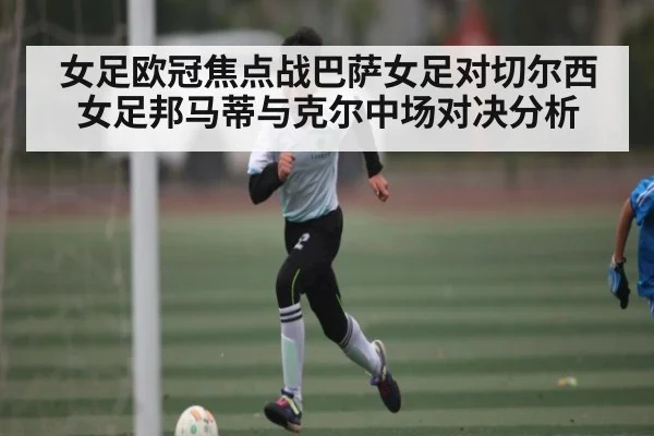 女足欧冠焦点战巴萨女足对切尔西女足邦马蒂与克尔中场对决分析