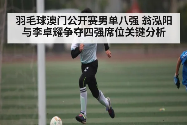 羽毛球澳门公开赛男单八强 翁泓阳与李卓耀争夺四强席位关键分析
