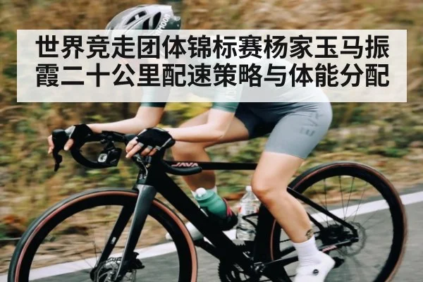 世界竞走团体锦标赛杨家玉马振霞二十公里配速策略与体能分配