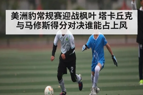 美洲豹常规赛迎战枫叶 塔卡丘克与马修斯得分对决谁能占上风