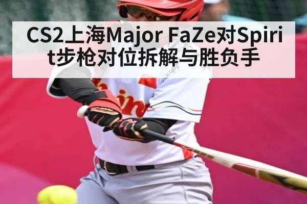 CS2上海Major FaZe对Spirit步枪对位拆解与胜负手