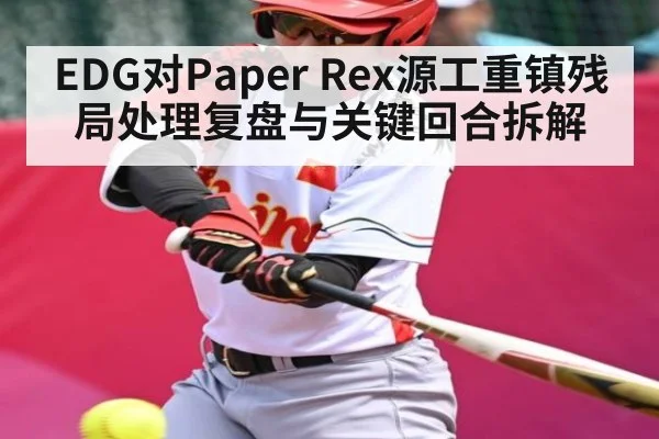 EDG对Paper Rex源工重镇残局处理复盘与关键回合拆解