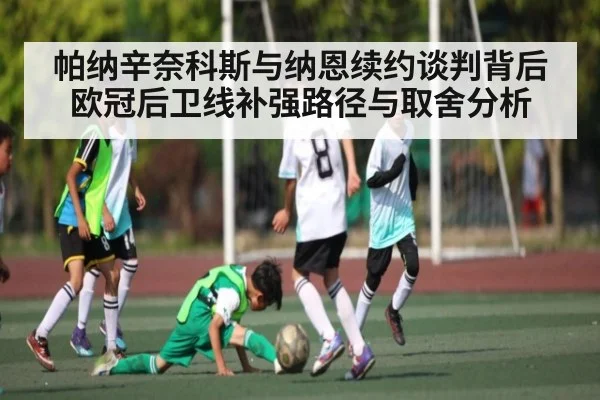 帕纳辛奈科斯与纳恩续约谈判背后欧冠后卫线补强路径与取舍分析